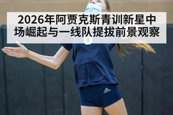 2026年阿贾克斯青训新星中场崛起与一线队提拔前景观察