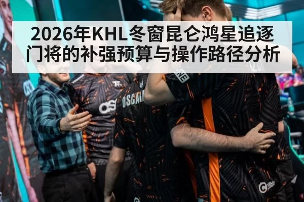 2026年KHL冬窗昆仑鸿星追逐门将的补强预算与操作路径分析