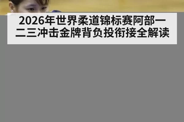 2026年世界柔道锦标赛阿部一二三冲击金牌背负投衔接全解读
